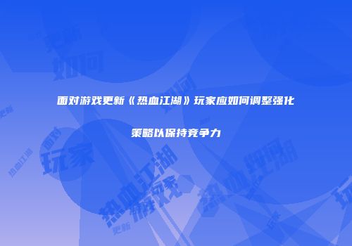 面对游戏更新《热血江湖》玩家应如何调整强化策略以保持竞争力