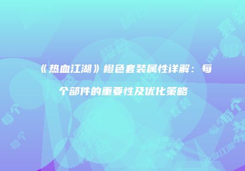 《热血江湖》橙色套装属性详解：每个部件的重要性及优化策略