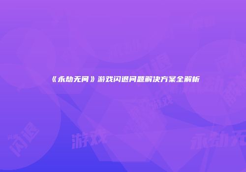 《永劫无间》游戏闪退问题解决方案全解析