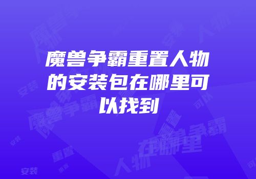 魔兽争霸重置人物的安装包在哪里可以找到