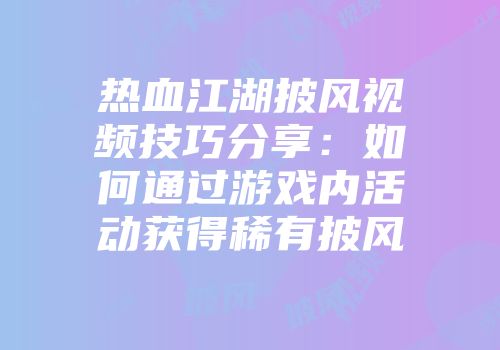 热血江湖披风视频技巧分享：如何通过游戏内活动获得稀有披风