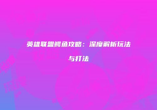 英雄联盟鳄鱼攻略：深度解析玩法与打法