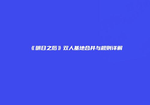 《明日之后》双人基地合并与规则详解