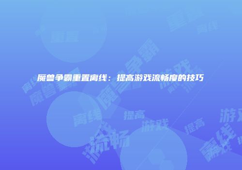 魔兽争霸重置离线：提高游戏流畅度的技巧