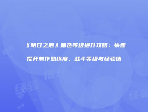 《明日之后》角色等级提升攻略：快速提升制作熟练度、战斗等级与经验值