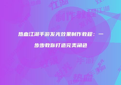 热血江湖手游发光效果制作教程：一步步教你打造完美角色