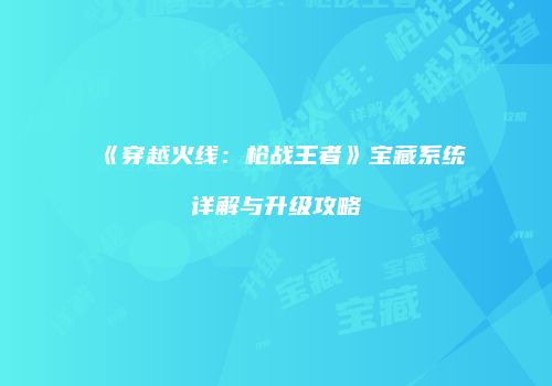 《穿越火线：枪战王者》宝藏系统详解与升级攻略