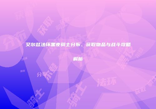 艾尔登法环黑夜骑士分布、获取物品与战斗攻略解析