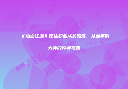 《热血江湖》医生职业成长路径：从新手到大师的拜师攻略