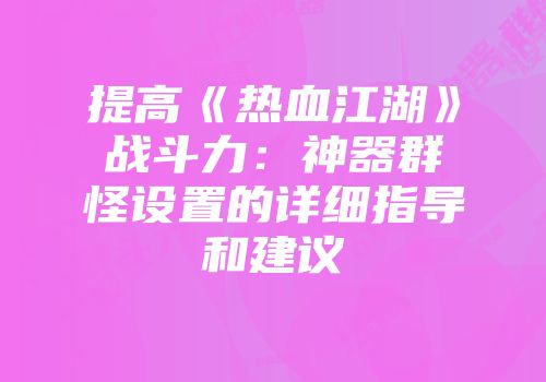 提高《热血江湖》战斗力：神器群怪设置的详细指导和建议
