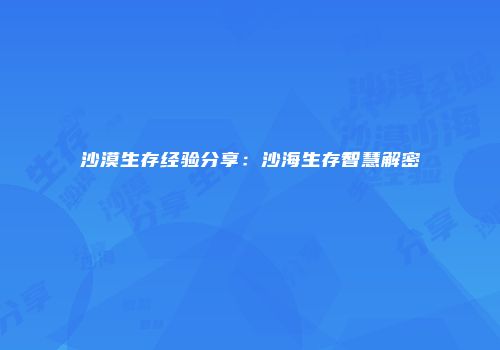 沙漠生存经验分享：沙海生存智慧解密