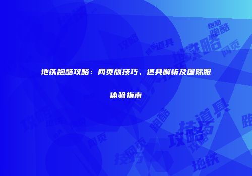 地铁跑酷攻略：网页版技巧、道具解析及国际服体验指南