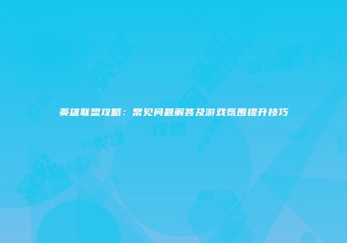 英雄联盟攻略：常见问题解答及游戏氛围提升技巧