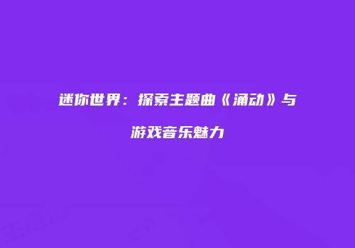 迷你世界：探索主题曲《涌动》与游戏音乐魅力