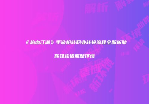 《热血江湖》手游枪转职业转换流程全解析助你轻松适应新环境
