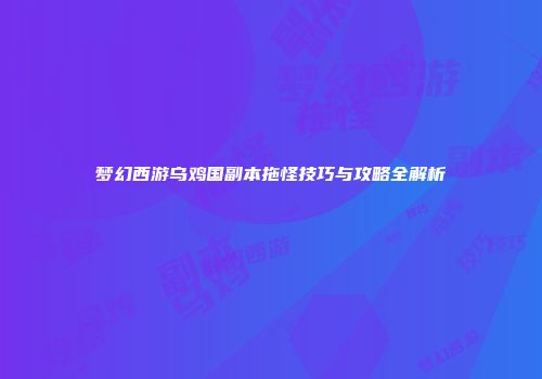 梦幻西游乌鸡国副本拖怪技巧与攻略全解析
