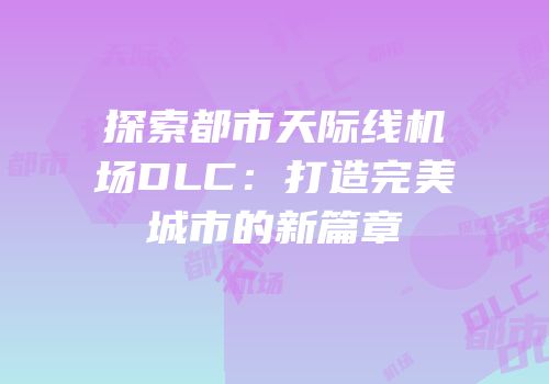 探索都市天际线机场DLC：打造完美城市的新篇章