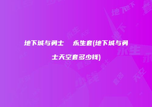地下城与勇士  永生套(地下城与勇士天空套多少钱)