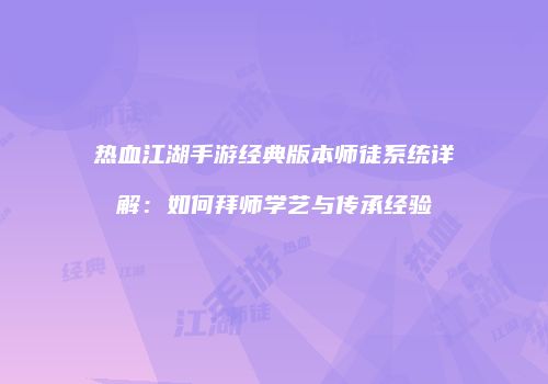 热血江湖手游经典版本师徒系统详解：如何拜师学艺与传承经验