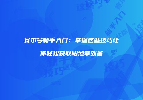 赛尔号新手入门:掌握这些技巧让你轻松获取昭烈帝刘备
