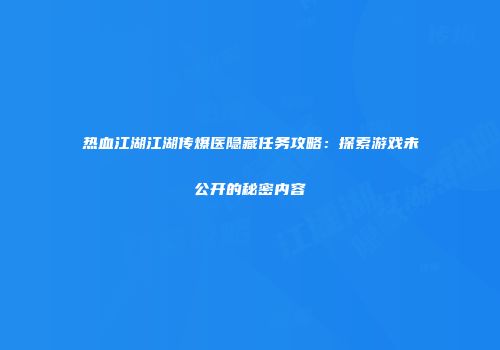 热血江湖江湖传爆医隐藏任务攻略:探索游戏未公开的秘密内容