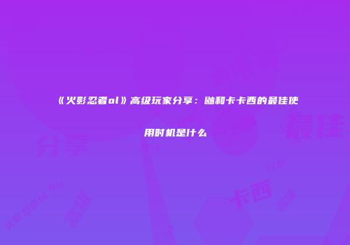 《火影忍者ol》高级玩家分享：鼬和卡卡西的最佳使用时机是什么