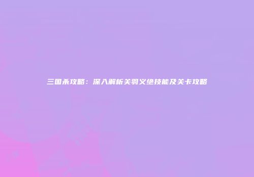 三国杀攻略：深入解析关羽义绝技能及关卡攻略