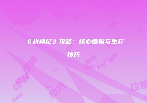 《战神纪》攻略：核心逻辑与生存技巧