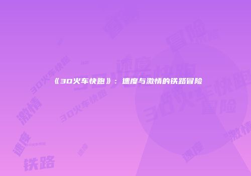 《3D火车快跑》：速度与激情的铁路冒险