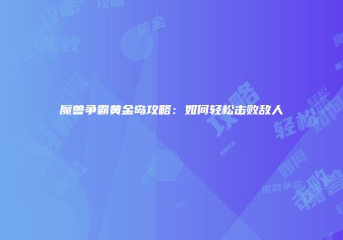 魔兽争霸黄金岛攻略：如何轻松击败敌人