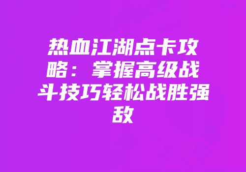 热血江湖点卡攻略：掌握高级战斗技巧轻松战胜强敌