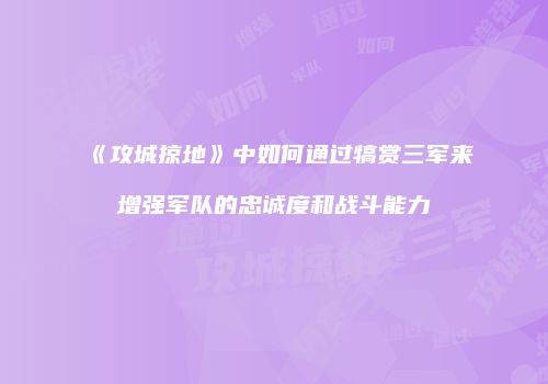 《攻城掠地》中如何通过犒赏三军来增强军队的忠诚度和战斗能力