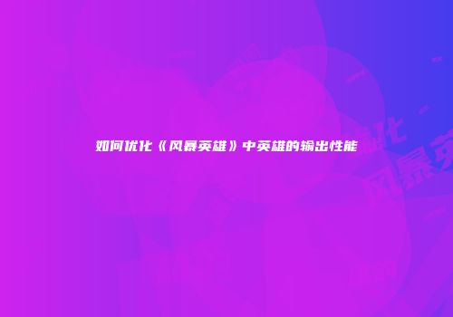 如何优化《风暴英雄》中英雄的输出性能