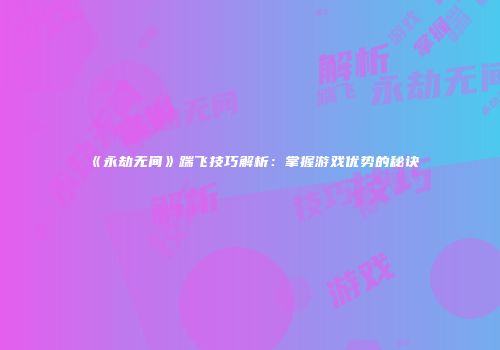 《永劫无间》踹飞技巧解析：掌握游戏优势的秘诀