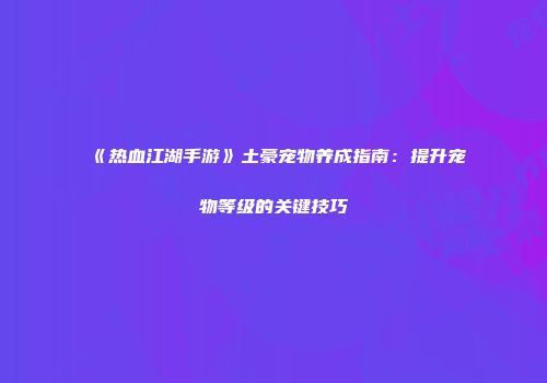 《热血江湖手游》土豪宠物养成指南：提升宠物等级的关键技巧