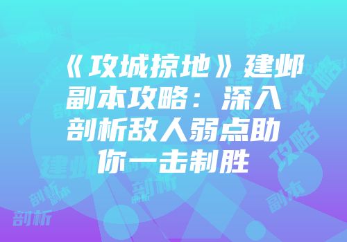 《攻城掠地》建邺副本攻略：深入剖析敌人弱点助你一击制胜