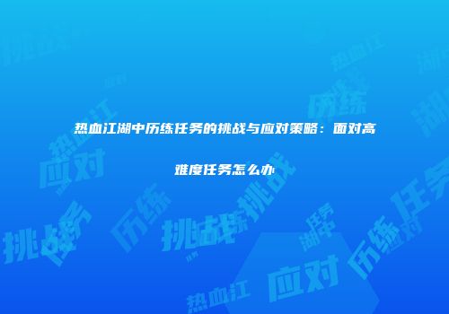 热血江湖中历练任务的挑战与应对策略：面对高难度任务怎么办