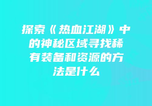 探索《热血江湖》中的神秘区域寻找稀有装备和资源的方法是什么