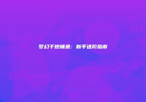 梦幻千炮捕鱼：新手进阶指南