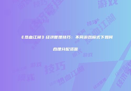 《热血江湖》经济管理技巧:不同游戏模式下如何合理分配资源