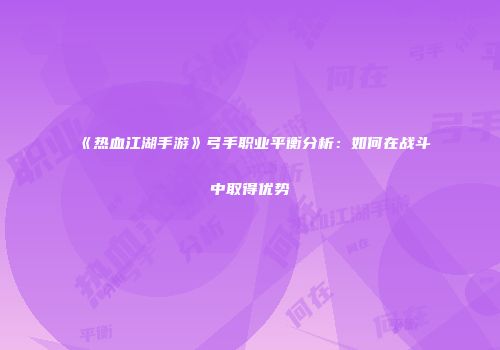 《热血江湖手游》弓手职业平衡分析：如何在战斗中取得优势