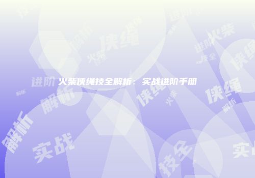 火柴侠绳技全解析：实战进阶手册
