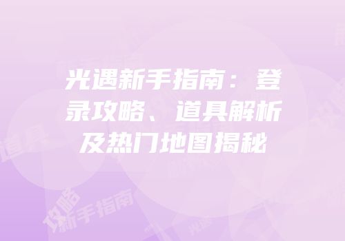 光遇新手指南：登录攻略、道具解析及热门地图揭秘