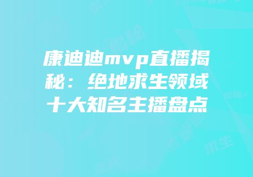 康迪迪mvp直播揭秘：绝地求生领域十大知名主播盘点