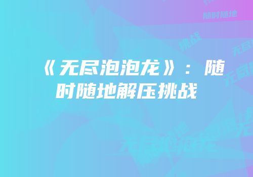 《无尽泡泡龙》：随时随地解压挑战