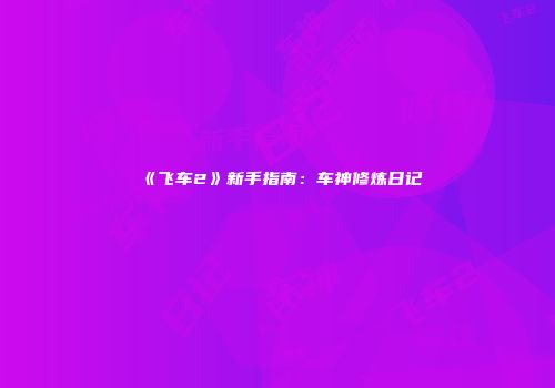 《飞车2》新手指南：车神修炼日记