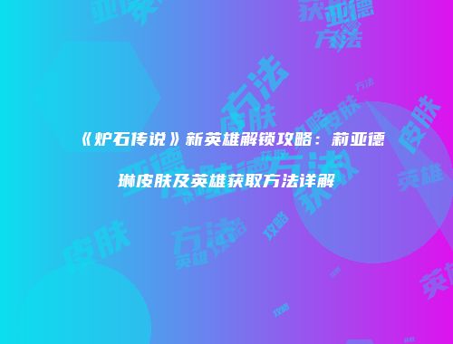 《炉石传说》新英雄解锁攻略：莉亚德琳皮肤及英雄获取方法详解