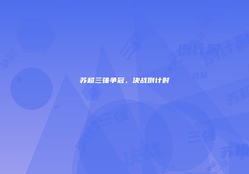 苏超三强争冠，决战倒计时