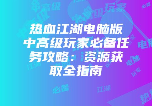 热血江湖电脑版中高级玩家必备任务攻略：资源获取全指南