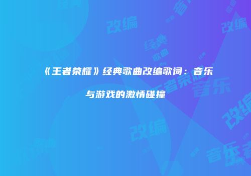 《王者荣耀》经典歌曲改编歌词：音乐与游戏的激情碰撞
